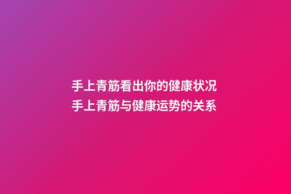 手上青筋看出你的健康状况 手上青筋与健康运势的关系